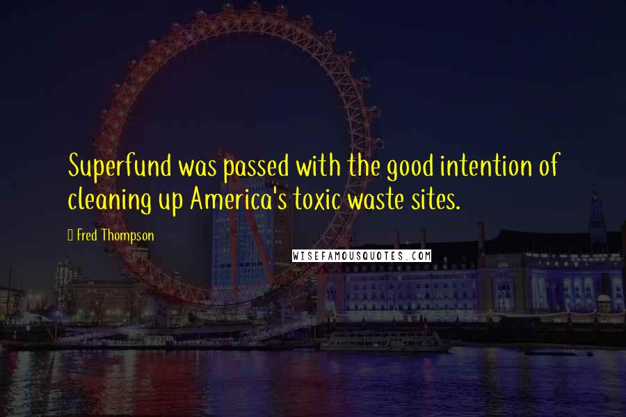 Fred Thompson Quotes: Superfund was passed with the good intention of cleaning up America's toxic waste sites.