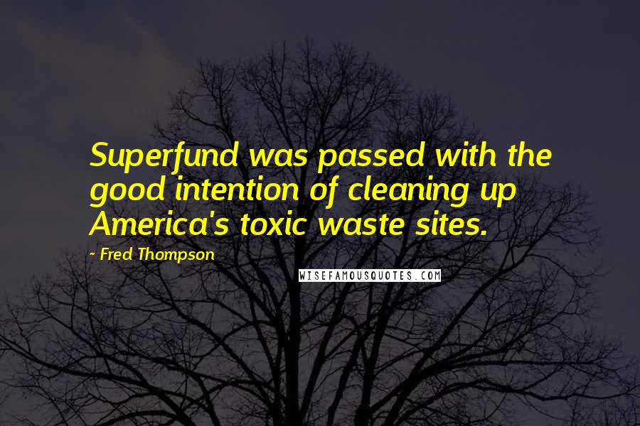 Fred Thompson Quotes: Superfund was passed with the good intention of cleaning up America's toxic waste sites.