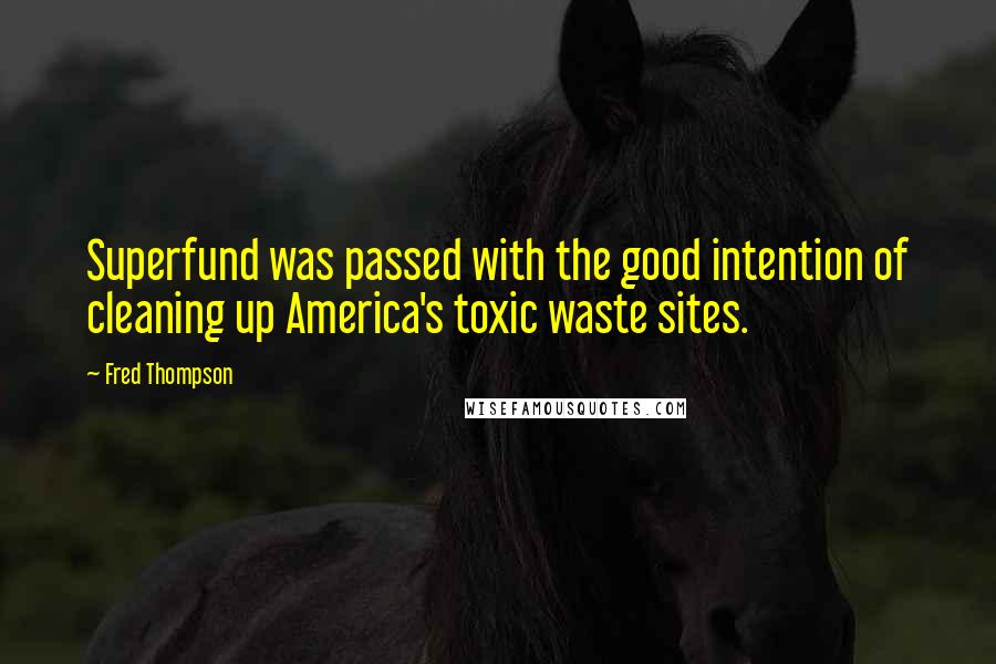 Fred Thompson Quotes: Superfund was passed with the good intention of cleaning up America's toxic waste sites.