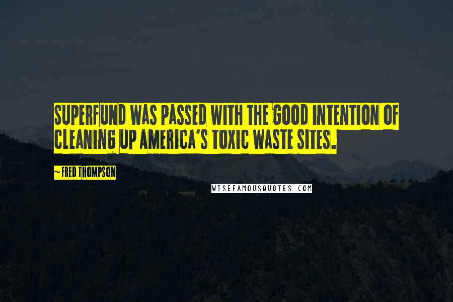 Fred Thompson Quotes: Superfund was passed with the good intention of cleaning up America's toxic waste sites.