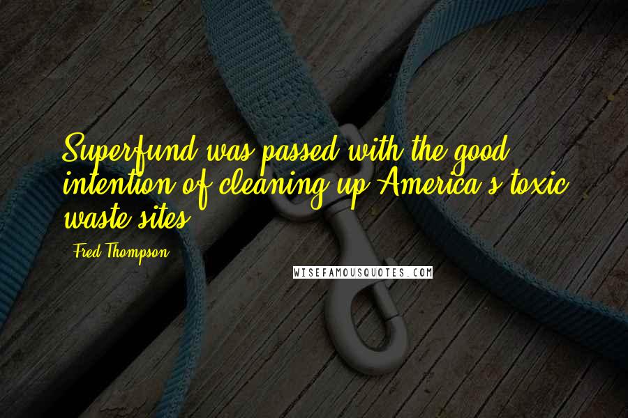 Fred Thompson Quotes: Superfund was passed with the good intention of cleaning up America's toxic waste sites.