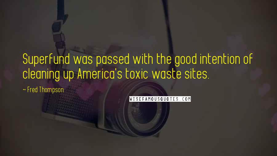 Fred Thompson Quotes: Superfund was passed with the good intention of cleaning up America's toxic waste sites.