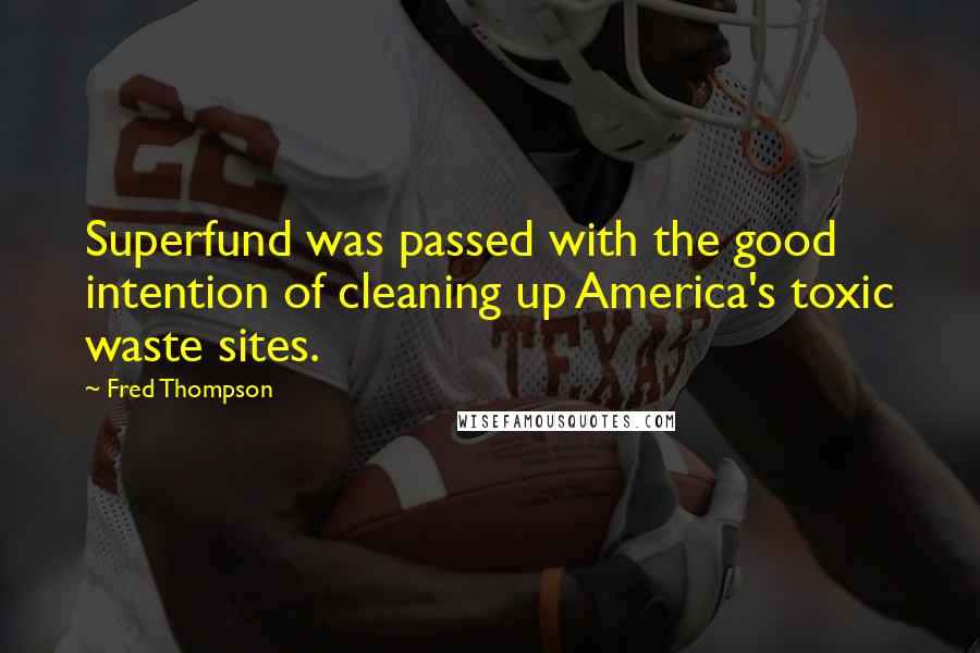 Fred Thompson Quotes: Superfund was passed with the good intention of cleaning up America's toxic waste sites.