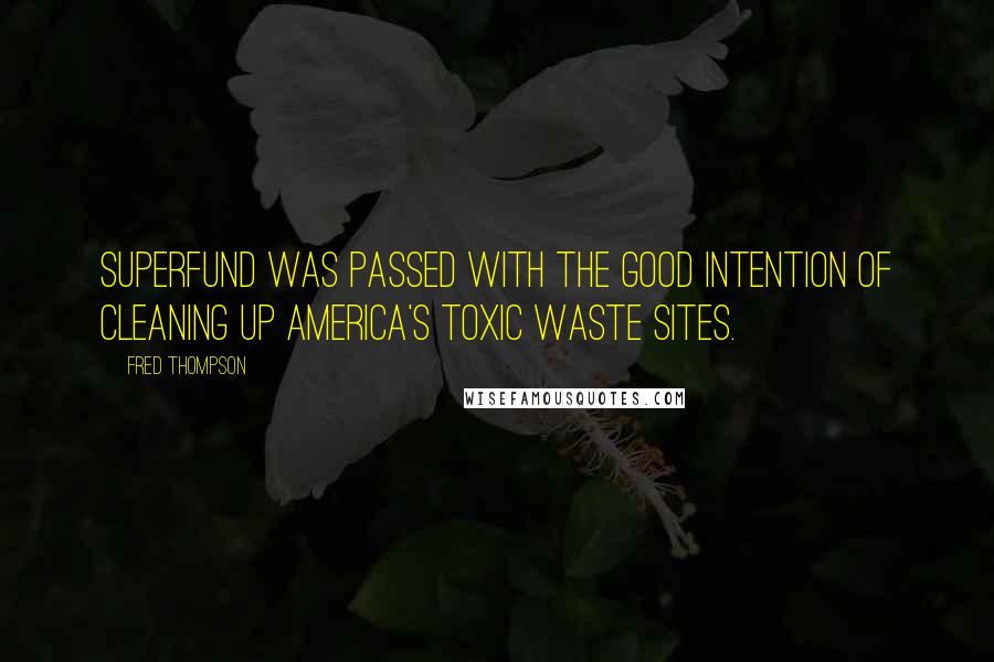 Fred Thompson Quotes: Superfund was passed with the good intention of cleaning up America's toxic waste sites.