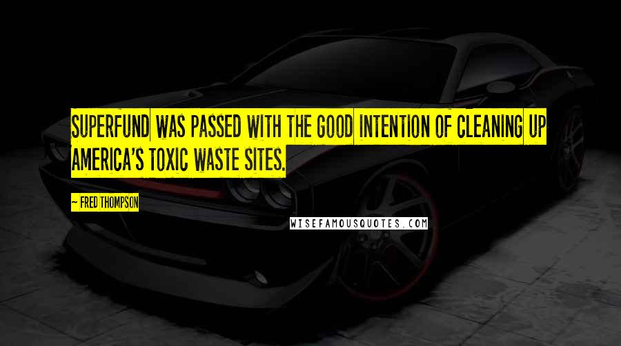 Fred Thompson Quotes: Superfund was passed with the good intention of cleaning up America's toxic waste sites.