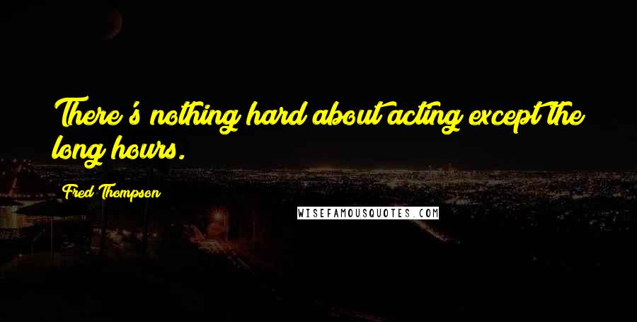 Fred Thompson Quotes: There's nothing hard about acting except the long hours.