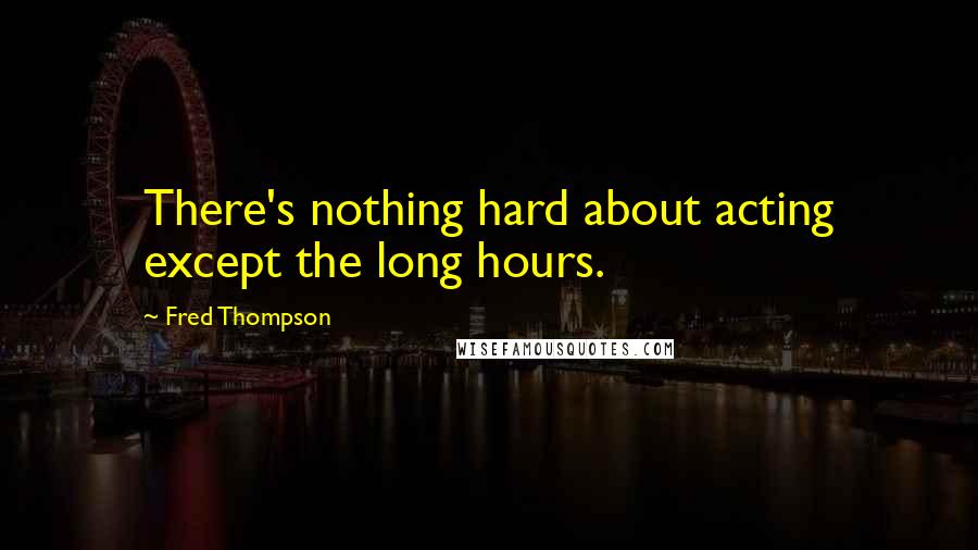 Fred Thompson Quotes: There's nothing hard about acting except the long hours.