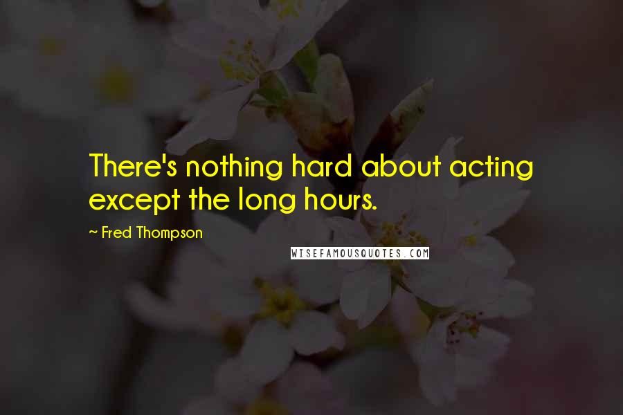 Fred Thompson Quotes: There's nothing hard about acting except the long hours.