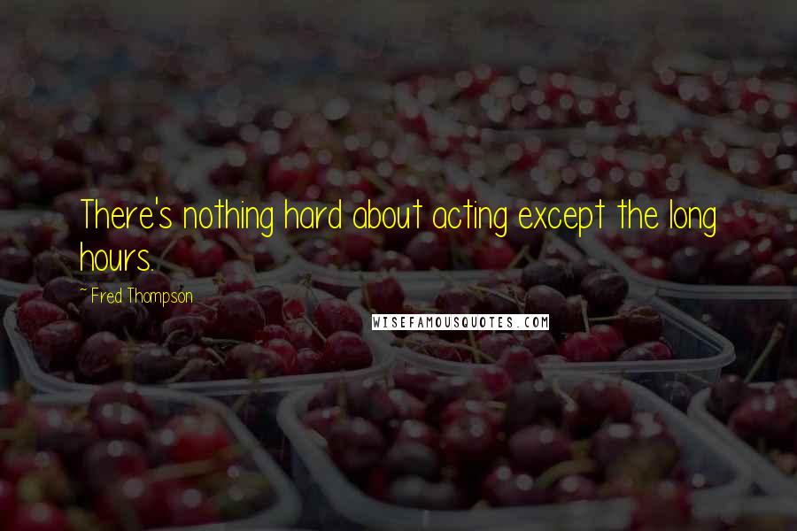 Fred Thompson Quotes: There's nothing hard about acting except the long hours.