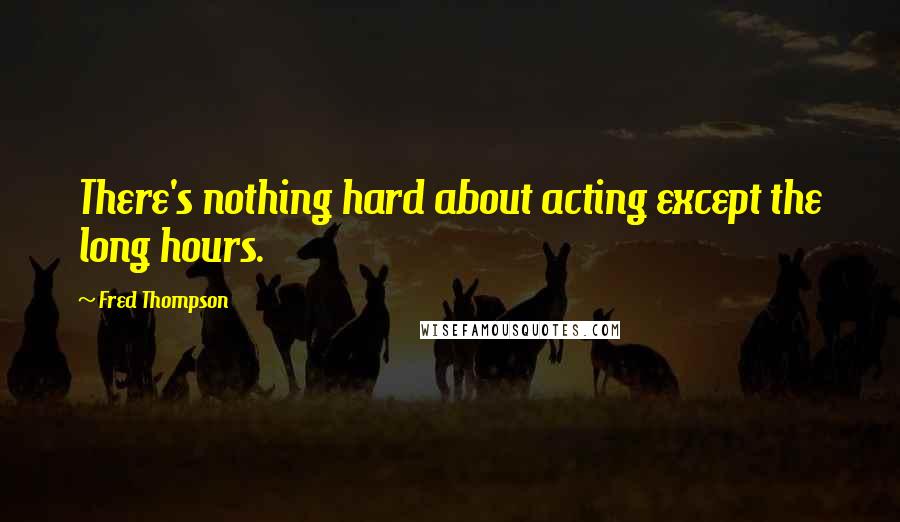 Fred Thompson Quotes: There's nothing hard about acting except the long hours.