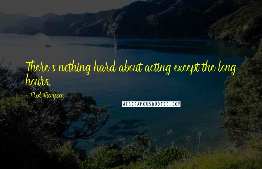 Fred Thompson Quotes: There's nothing hard about acting except the long hours.