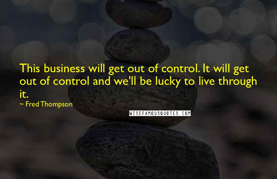 Fred Thompson Quotes: This business will get out of control. It will get out of control and we'll be lucky to live through it.