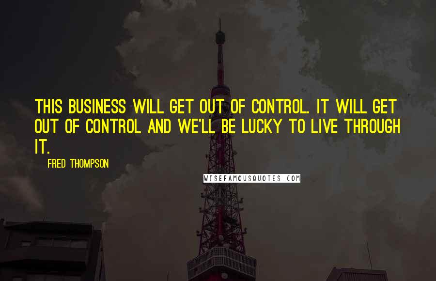 Fred Thompson Quotes: This business will get out of control. It will get out of control and we'll be lucky to live through it.