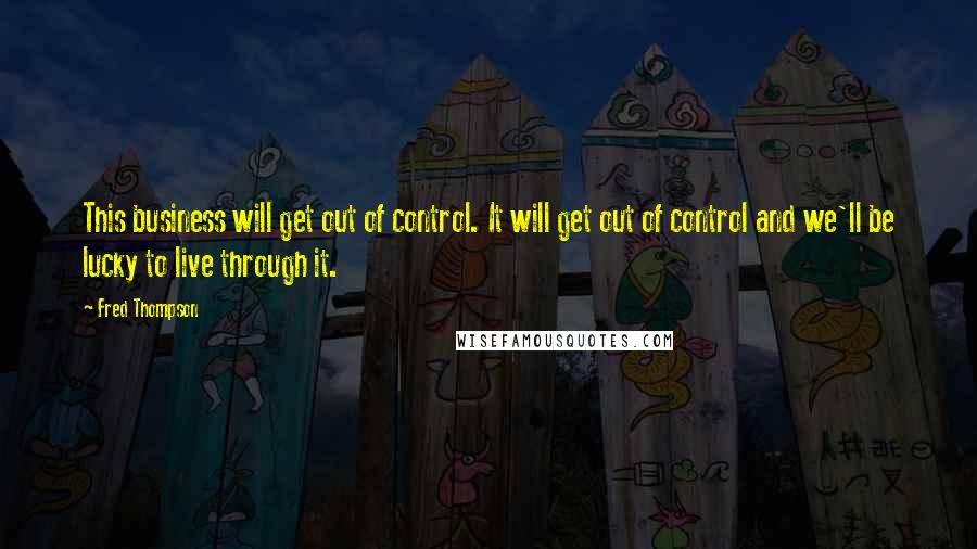 Fred Thompson Quotes: This business will get out of control. It will get out of control and we'll be lucky to live through it.