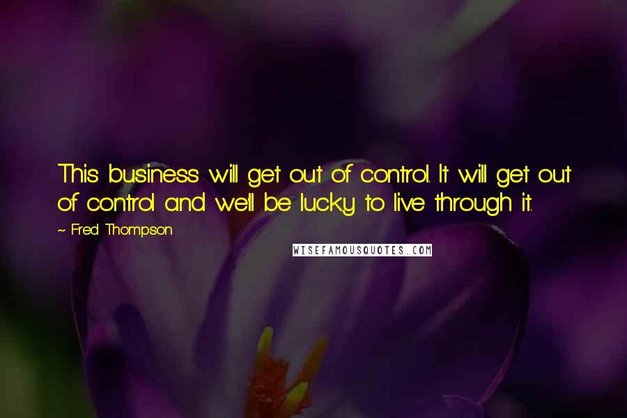 Fred Thompson Quotes: This business will get out of control. It will get out of control and we'll be lucky to live through it.