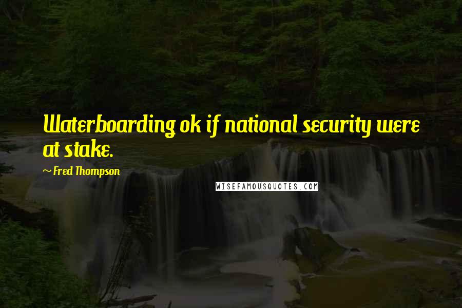 Fred Thompson Quotes: Waterboarding ok if national security were at stake.
