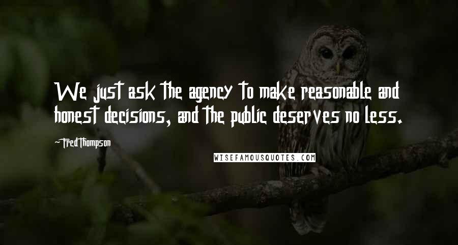 Fred Thompson Quotes: We just ask the agency to make reasonable and honest decisions, and the public deserves no less.