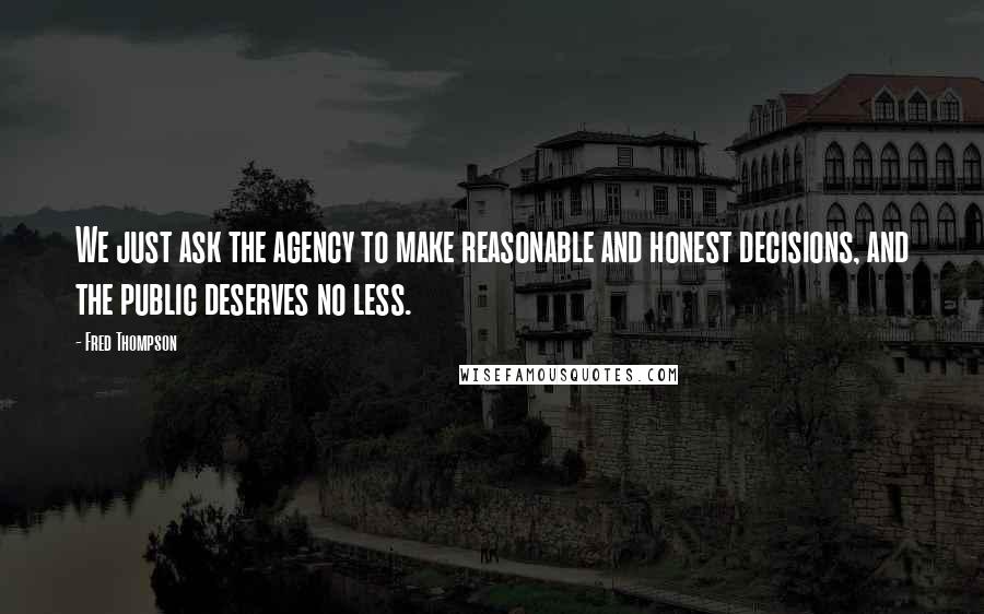 Fred Thompson Quotes: We just ask the agency to make reasonable and honest decisions, and the public deserves no less.