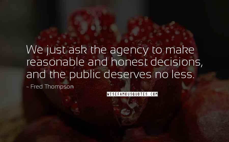 Fred Thompson Quotes: We just ask the agency to make reasonable and honest decisions, and the public deserves no less.