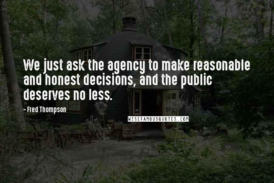 Fred Thompson Quotes: We just ask the agency to make reasonable and honest decisions, and the public deserves no less.