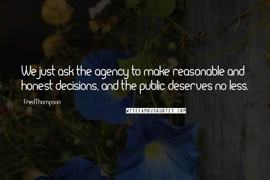 Fred Thompson Quotes: We just ask the agency to make reasonable and honest decisions, and the public deserves no less.