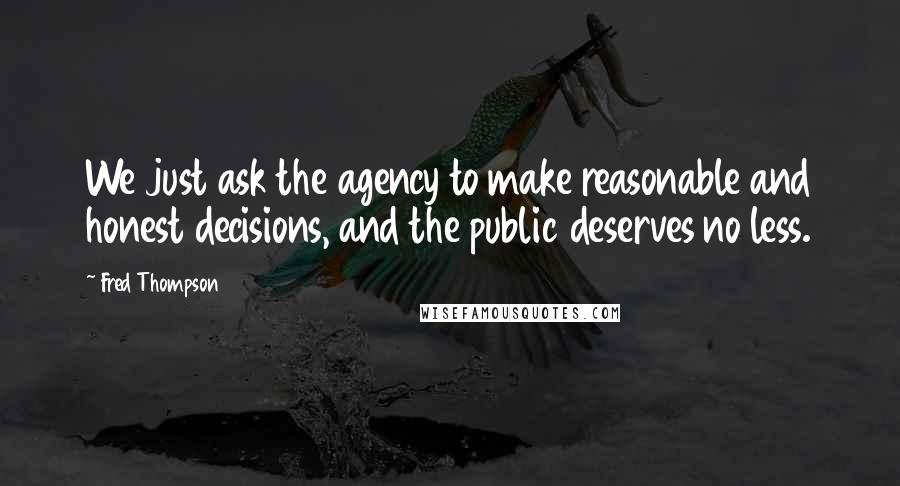 Fred Thompson Quotes: We just ask the agency to make reasonable and honest decisions, and the public deserves no less.