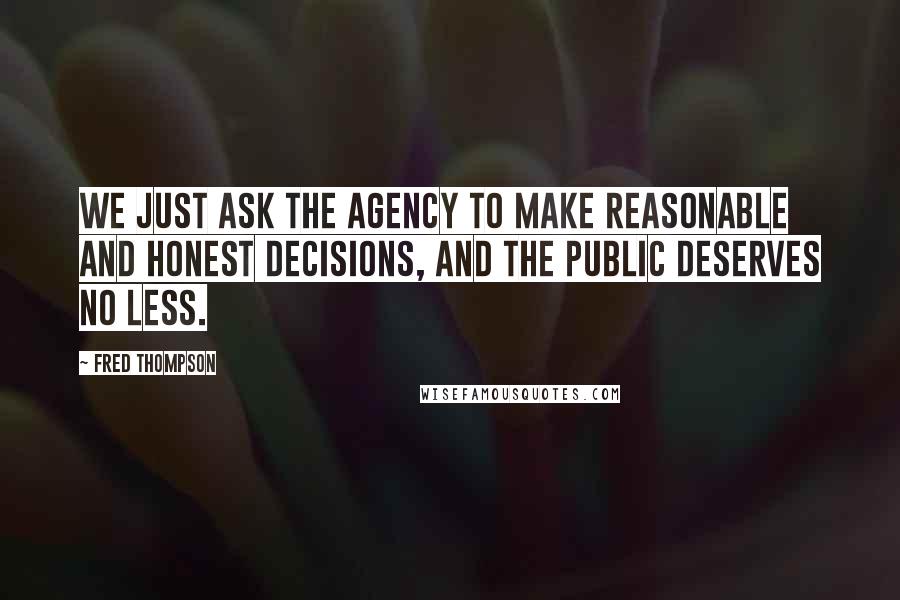 Fred Thompson Quotes: We just ask the agency to make reasonable and honest decisions, and the public deserves no less.