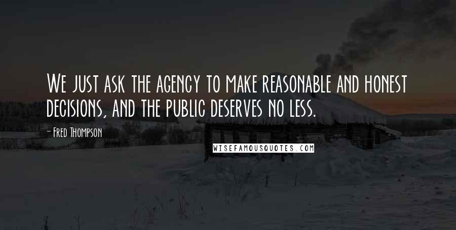 Fred Thompson Quotes: We just ask the agency to make reasonable and honest decisions, and the public deserves no less.