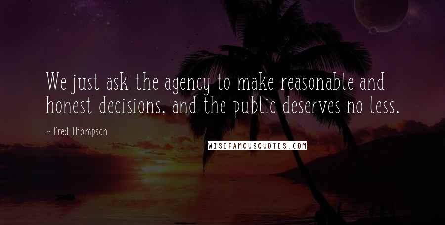 Fred Thompson Quotes: We just ask the agency to make reasonable and honest decisions, and the public deserves no less.