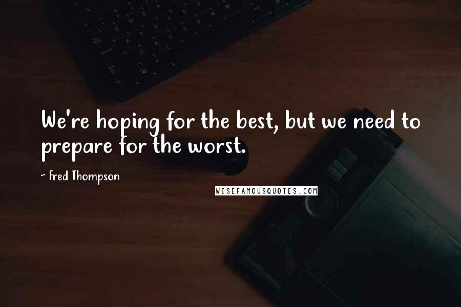 Fred Thompson Quotes: We're hoping for the best, but we need to prepare for the worst.