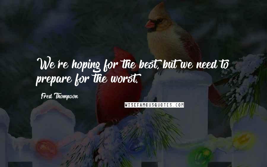 Fred Thompson Quotes: We're hoping for the best, but we need to prepare for the worst.