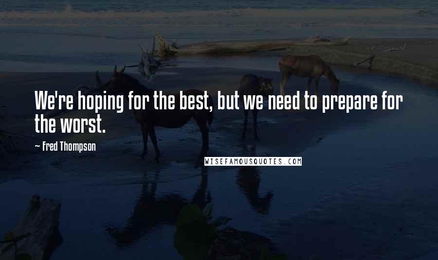 Fred Thompson Quotes: We're hoping for the best, but we need to prepare for the worst.