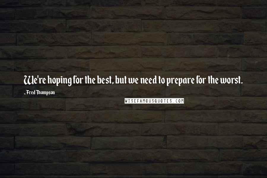 Fred Thompson Quotes: We're hoping for the best, but we need to prepare for the worst.