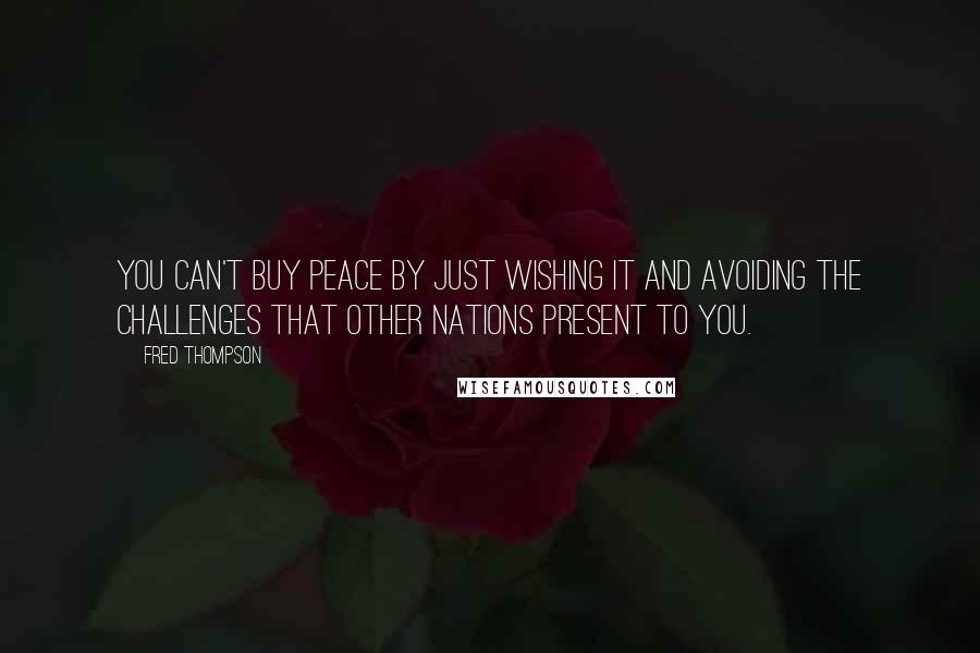 Fred Thompson Quotes: You can't buy peace by just wishing it and avoiding the challenges that other nations present to you.