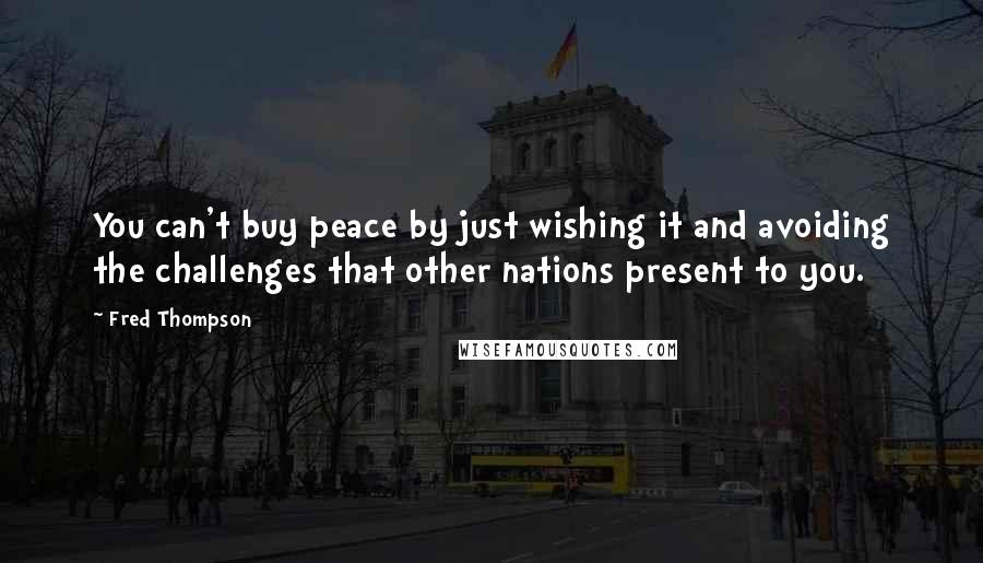 Fred Thompson Quotes: You can't buy peace by just wishing it and avoiding the challenges that other nations present to you.