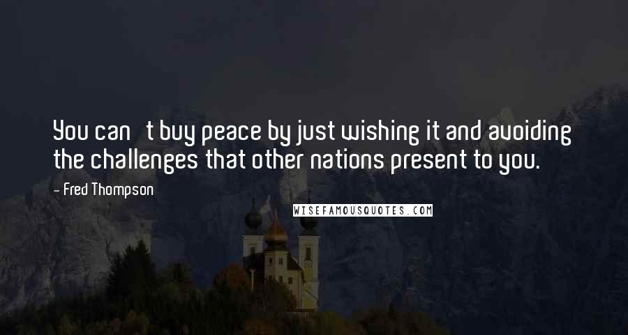 Fred Thompson Quotes: You can't buy peace by just wishing it and avoiding the challenges that other nations present to you.