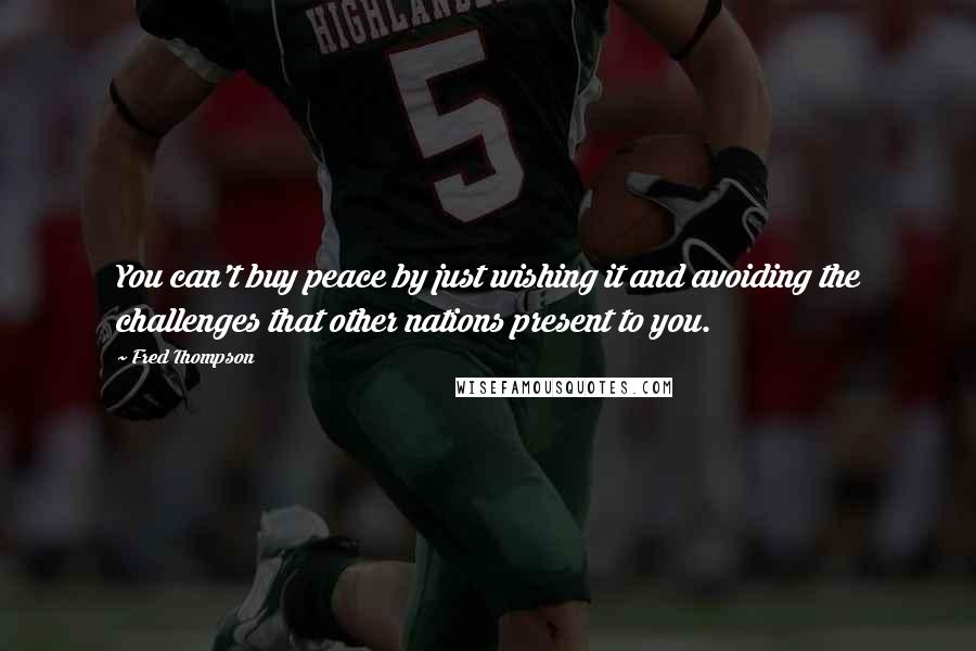 Fred Thompson Quotes: You can't buy peace by just wishing it and avoiding the challenges that other nations present to you.