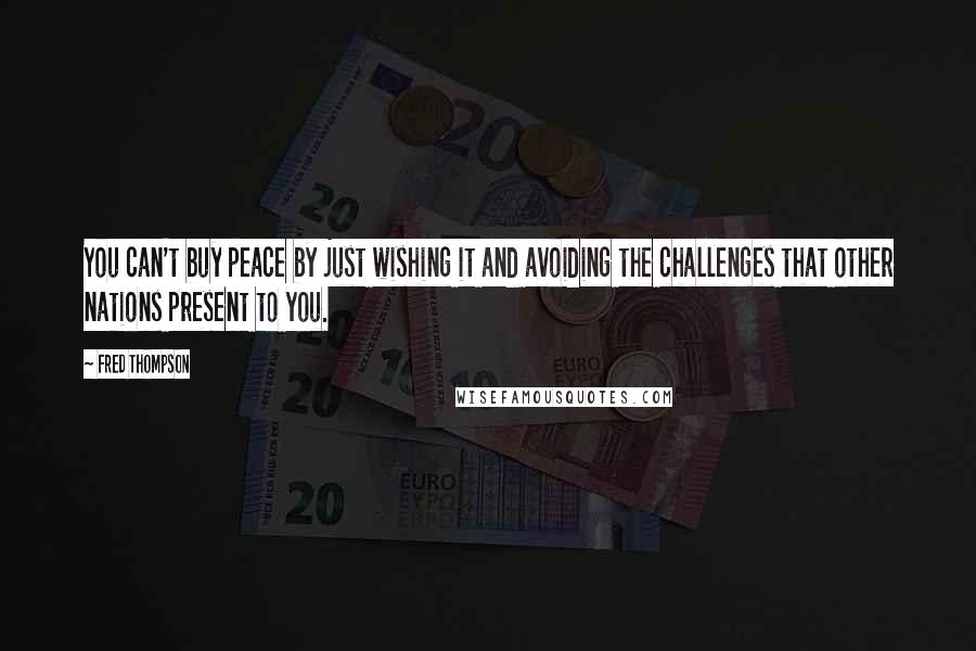 Fred Thompson Quotes: You can't buy peace by just wishing it and avoiding the challenges that other nations present to you.