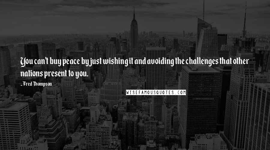 Fred Thompson Quotes: You can't buy peace by just wishing it and avoiding the challenges that other nations present to you.