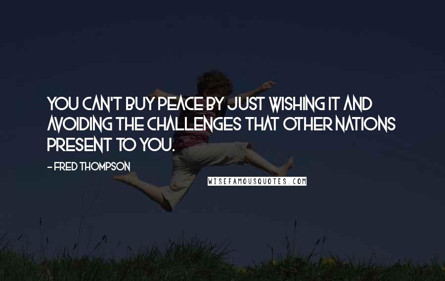 Fred Thompson Quotes: You can't buy peace by just wishing it and avoiding the challenges that other nations present to you.