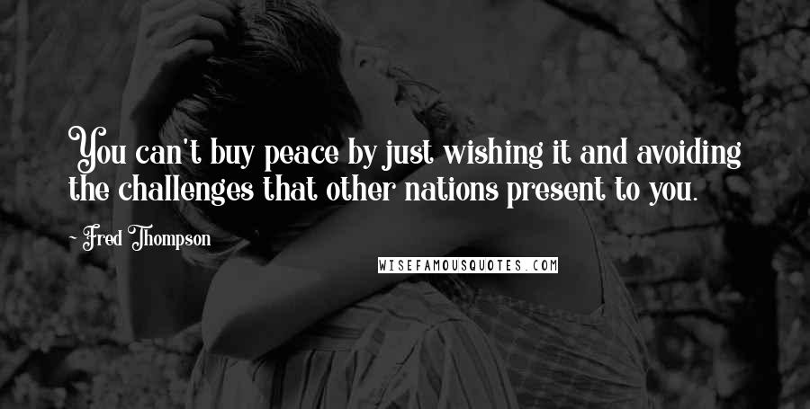 Fred Thompson Quotes: You can't buy peace by just wishing it and avoiding the challenges that other nations present to you.