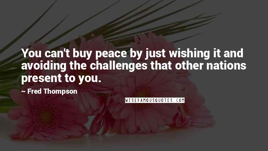 Fred Thompson Quotes: You can't buy peace by just wishing it and avoiding the challenges that other nations present to you.