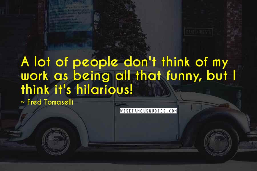Fred Tomaselli Quotes: A lot of people don't think of my work as being all that funny, but I think it's hilarious!