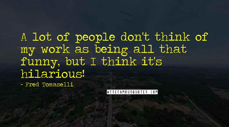 Fred Tomaselli Quotes: A lot of people don't think of my work as being all that funny, but I think it's hilarious!