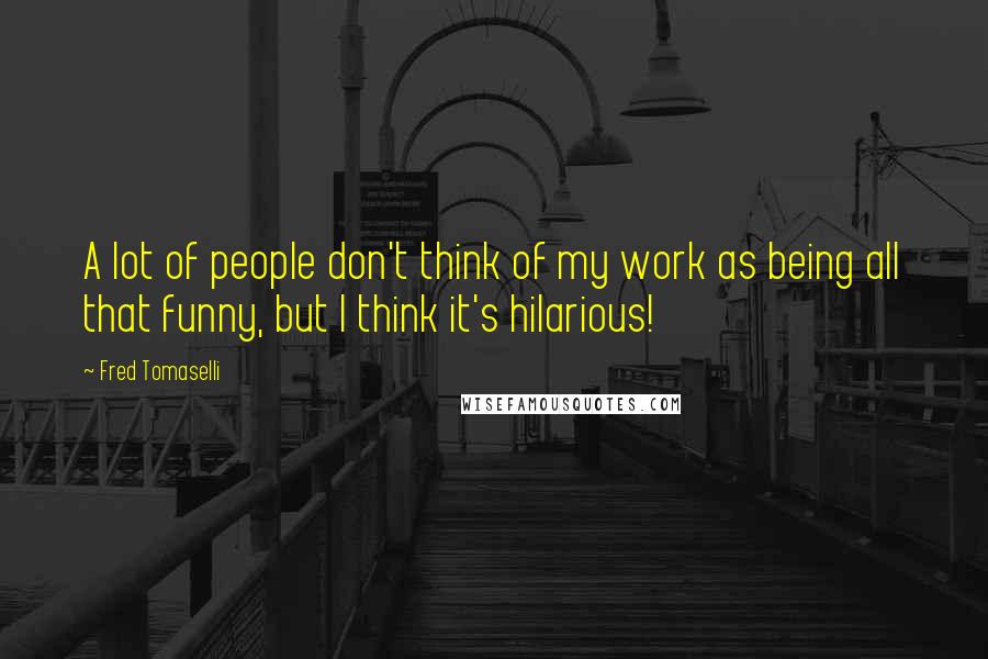 Fred Tomaselli Quotes: A lot of people don't think of my work as being all that funny, but I think it's hilarious!