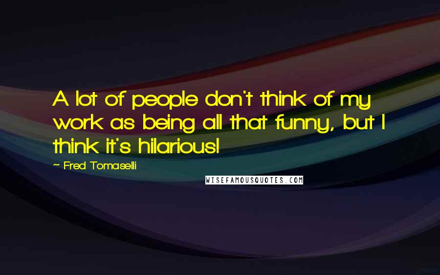 Fred Tomaselli Quotes: A lot of people don't think of my work as being all that funny, but I think it's hilarious!