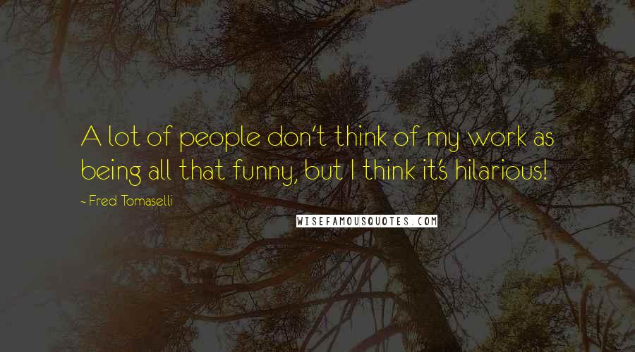 Fred Tomaselli Quotes: A lot of people don't think of my work as being all that funny, but I think it's hilarious!