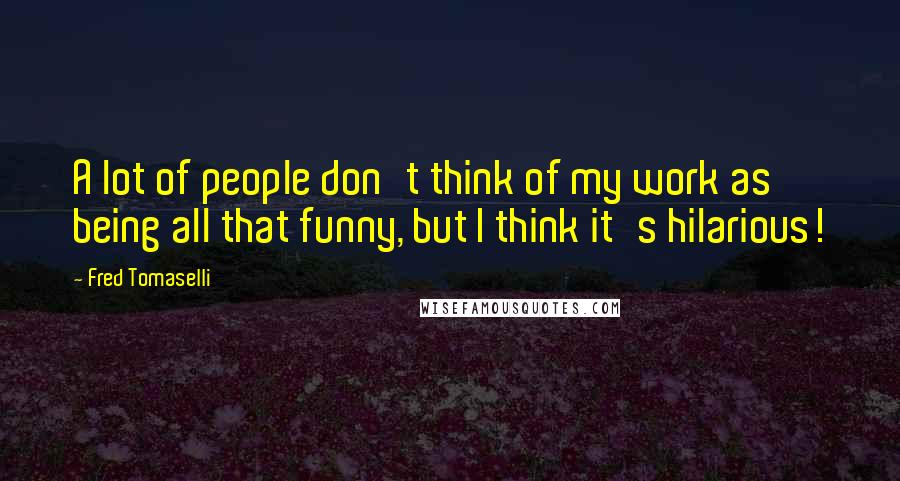Fred Tomaselli Quotes: A lot of people don't think of my work as being all that funny, but I think it's hilarious!