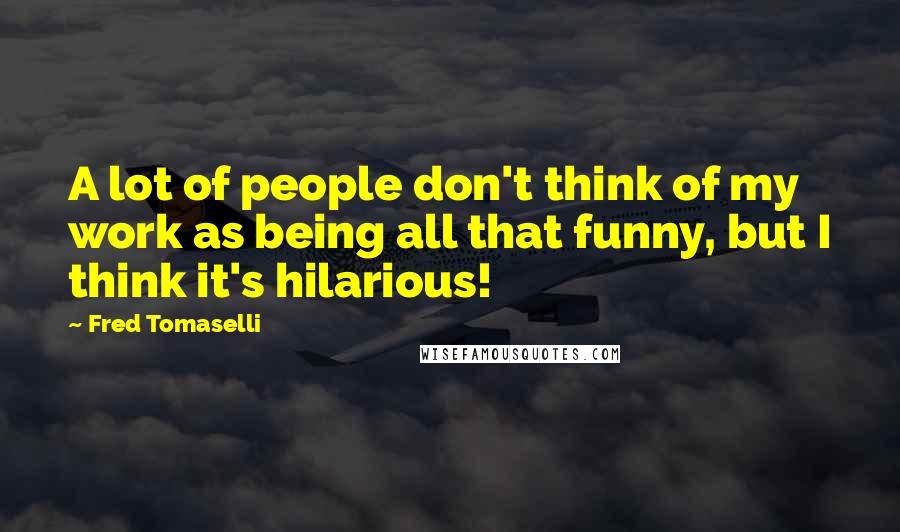 Fred Tomaselli Quotes: A lot of people don't think of my work as being all that funny, but I think it's hilarious!