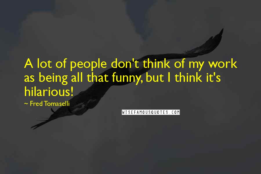 Fred Tomaselli Quotes: A lot of people don't think of my work as being all that funny, but I think it's hilarious!